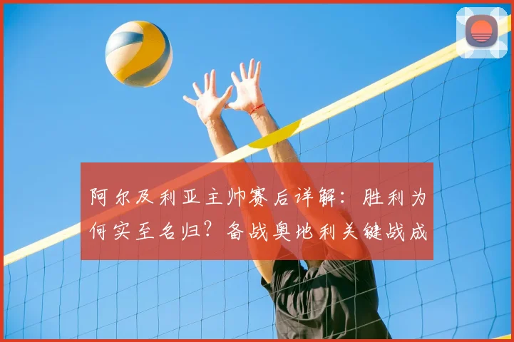 阿尔及利亚主帅赛后详解:胜利为何实至名归?备战奥地利关键战成2026年转折点
