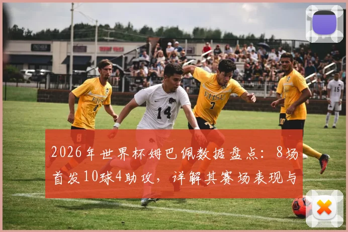 2026年世界杯姆巴佩数据盘点：8场首发10球4助攻，详解其赛场表现与战术作用