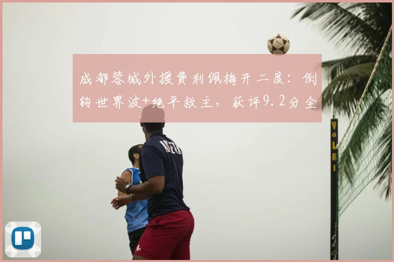 成都蓉城外援费利佩梅开二度:倒钩世界波+绝平救主,获评9.2分全场最佳球员数据解析