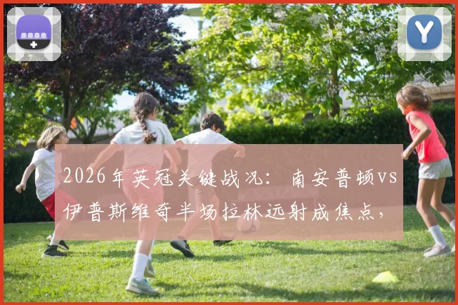 2026年英冠关键战况：南安普顿vs伊普斯维奇半场拉林远射成焦点，双方0-0战平解析