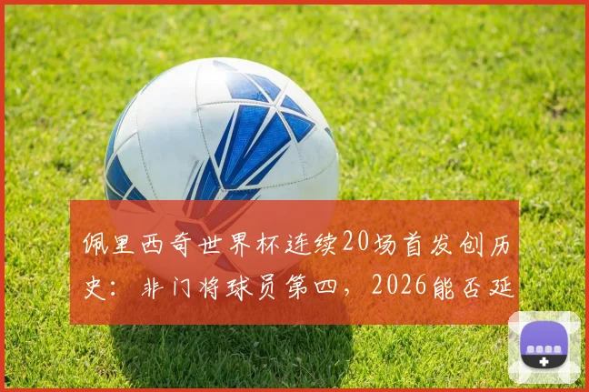 佩里西奇世界杯连续20场首发创历史：非门将球员第四，2026能否延续传奇？