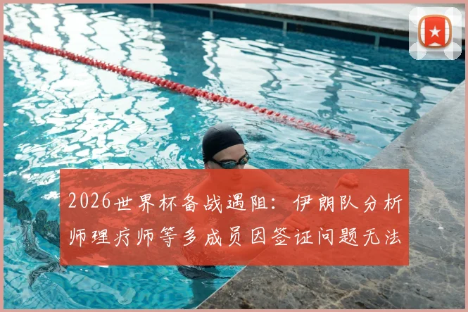 2026世界杯备战遇阻:伊朗队分析师理疗师等多成员因签证问题无法赴美参赛,球队后勤保障面临考验