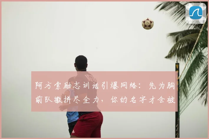 阿方索励志训话引爆网络：先为胸前队徽拼尽全力，你的名字才会被真正记住