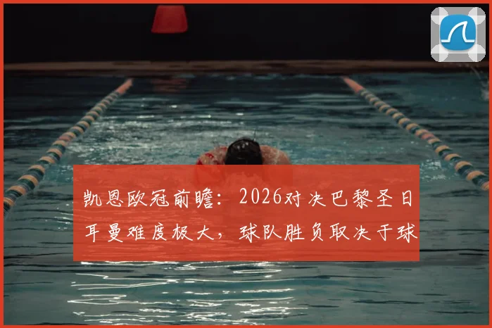 凯恩欧冠前瞻：2026对决巴黎圣日耳曼难度极大，球队胜负取决于球员临场状态关键解读
