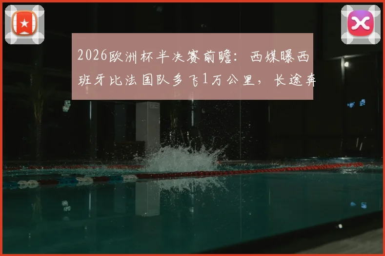 2026欧洲杯半决赛前瞻：西媒曝西班牙比法国队多飞1万公里，长途奔波与频繁倒时差或成X因素，深度分析旅途消耗对胜负影响
