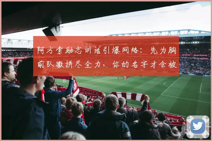 阿方索励志训话引爆网络：先为胸前队徽拼尽全力，你的名字才会被真正记住