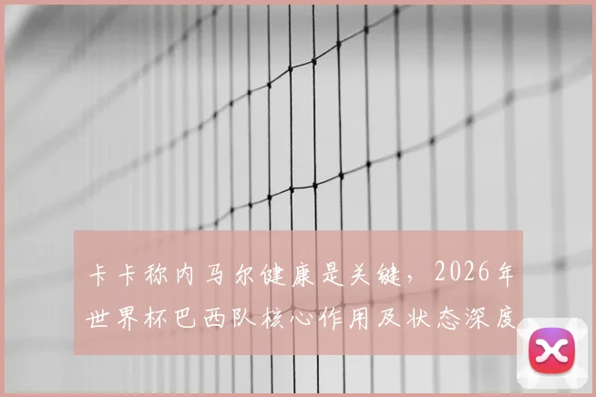 卡卡称内马尔健康是关键，2026年世界杯巴西队核心作用及状态深度分析