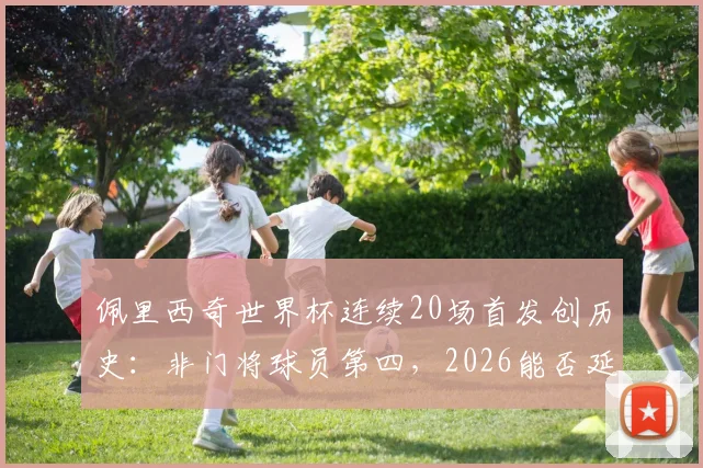 佩里西奇世界杯连续20场首发创历史:非门将球员第四,2026能否延续传奇?