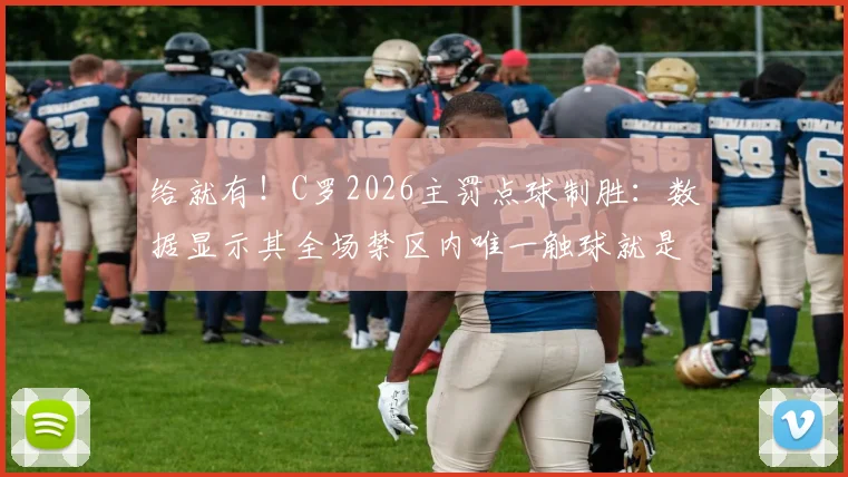 给就有!C罗2026主罚点球制胜:数据显示其全场禁区内唯一触球就是点射