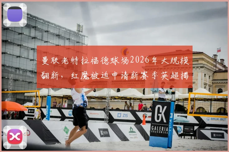 曼联老特拉福德球场2026年大规模翻新，红魔被迫申请新赛季英超揭幕战改为客场作战