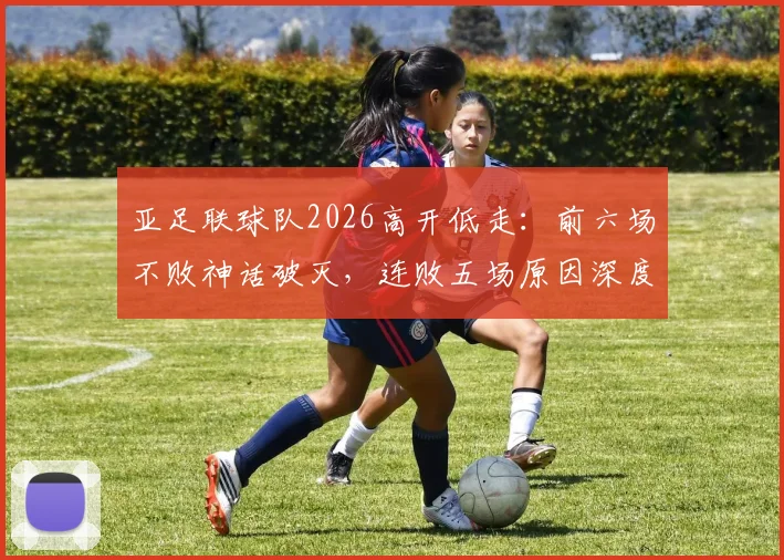 亚足联球队2026高开低走：前六场不败神话破灭，连败五场原因深度剖析