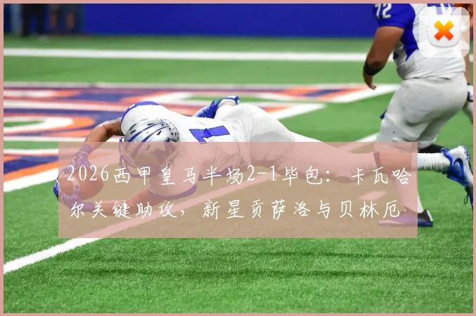 2026西甲皇马半场2-1毕包：卡瓦哈尔关键助攻，新星贡萨洛与贝林厄姆建功，战术复盘与球员数据解析