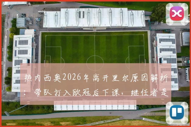 热内西奥2026年离开里尔原因解析：带队打入欧冠后下课，继任者是谁？未来去向引关注