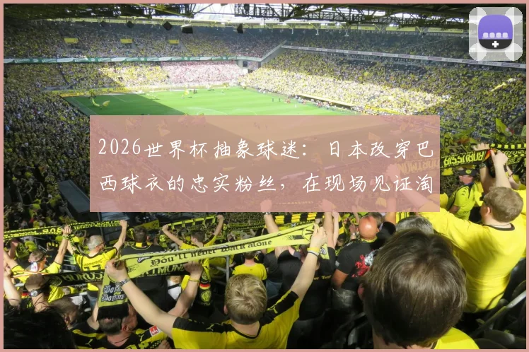 2026世界杯抽象球迷：日本改穿巴西球衣的忠实粉丝，在现场见证淘汰后心碎经历
