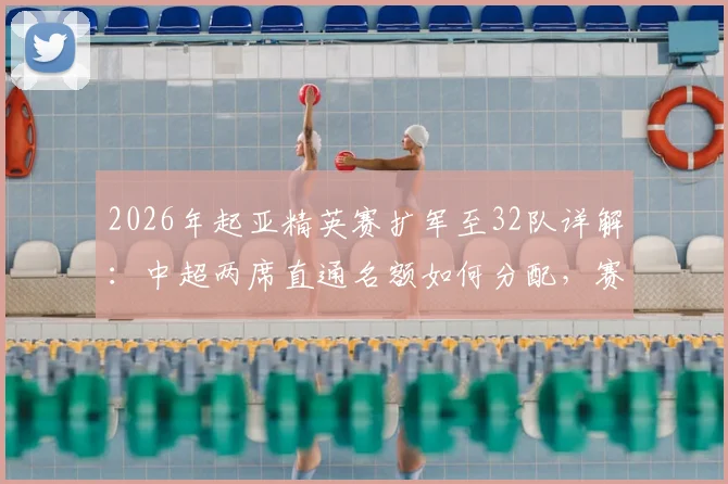 2026年起亚精英赛扩军至32队详解：中超两席直通名额如何分配，赛制变革影响全解析