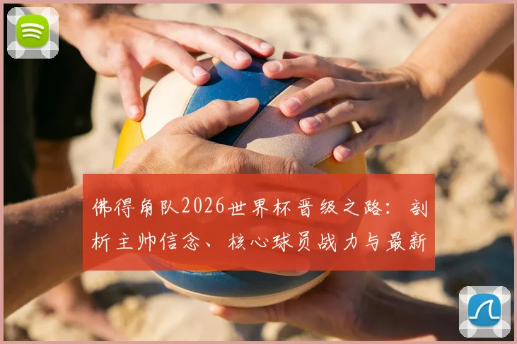 佛得角队2026世界杯晋级之路：剖析主帅信念、核心球员战力与最新赛程，预测球队出线前景