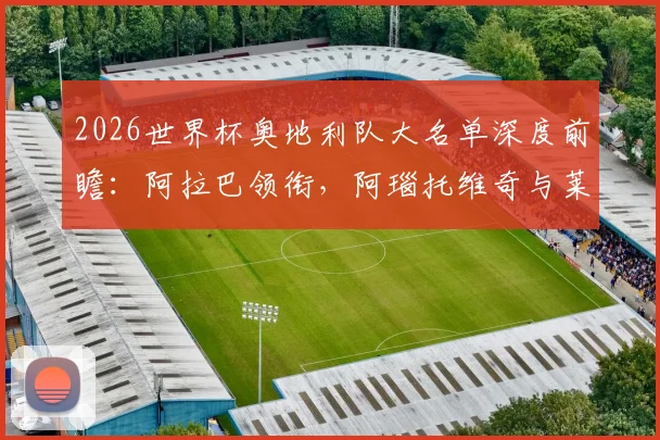 2026世界杯奥地利队大名单深度前瞻：阿拉巴领衔，阿瑙托维奇与莱默核心解读，剖析阵容实力与战术前景