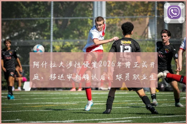 阿什拉夫涉性侵案2026年将正式开庭，移送审判确认后，球员职业生涯面临重大危机