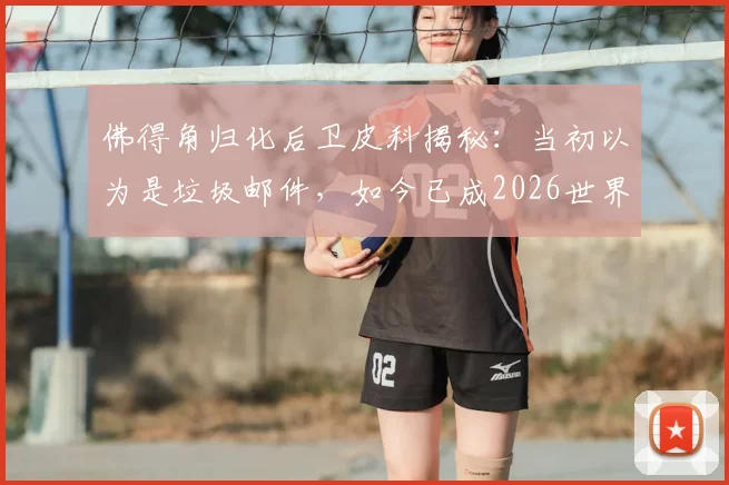 佛得角归化后卫皮科揭秘：当初以为是垃圾邮件，如今已成2026世界杯关键战力