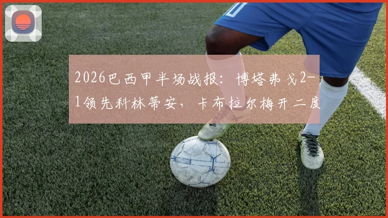 2026巴西甲半场战报：博塔弗戈2-1领先科林蒂安，卡布拉尔梅开二度，加罗贡献进球