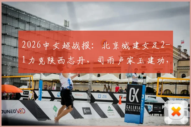 2026中女超战报：北京城建女足2-1力克陕西志丹，司雨卢家玉建功，关键三分入账