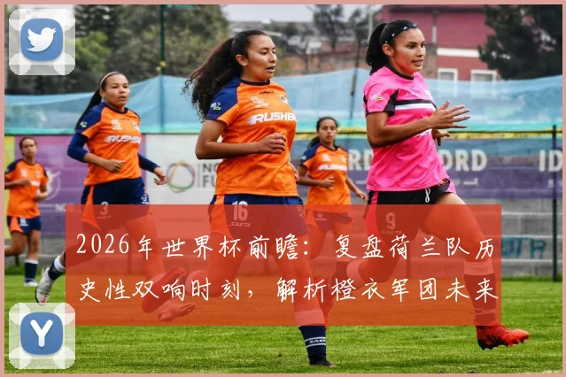 2026年世界杯前瞻:复盘荷兰队历史性双响时刻,解析橙衣军团未来攻击线核心人选