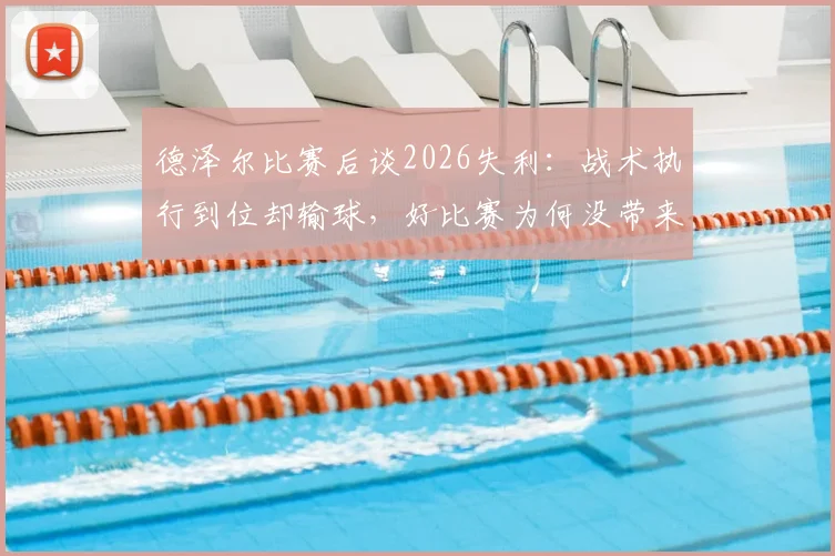 德泽尔比赛后谈2026失利:战术执行到位却输球,好比赛为何没带来胜利?