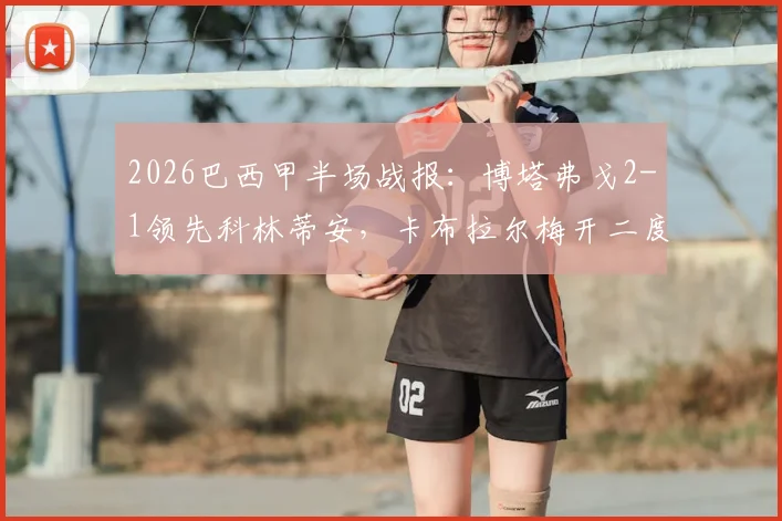 2026巴西甲半场战报：博塔弗戈2-1领先科林蒂安，卡布拉尔梅开二度，加罗贡献进球
