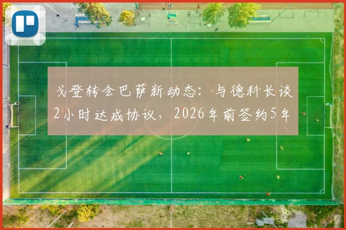 戈登转会巴萨新动态:与德科长谈2小时达成协议,2026年前签约5年合同细节前瞻