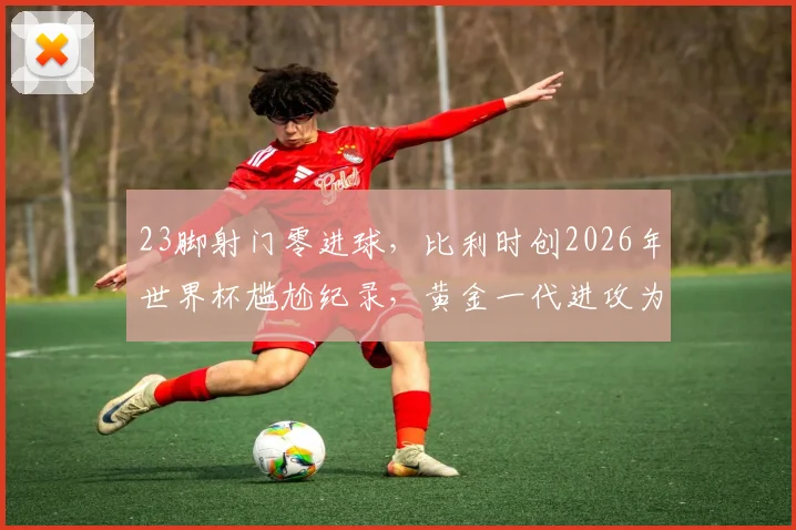 23脚射门零进球，比利时创2026年世界杯尴尬纪录，黄金一代进攻为何全面哑火？