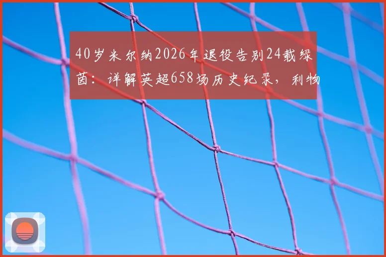 40岁米尔纳2026年退役告别24载绿茵：详解英超658场历史纪录，利物浦生涯荣誉与技术特点全回顾