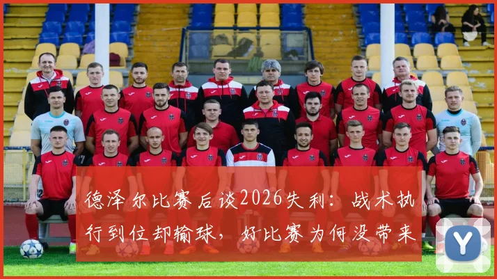 德泽尔比赛后谈2026失利：战术执行到位却输球，好比赛为何没带来胜利？