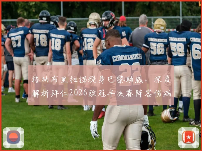 格纳布里拄拐现身巴黎助威,深度解析拜仁2026欧冠半决赛阵容伤病与备战情况