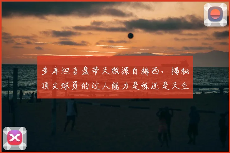 多库坦言盘带天赋源自梅西，揭秘顶尖球员的过人能力是练还是天生的？