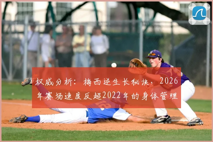 权威分析:梅西逆生长秘诀,2026年赛场速度反超2022年的身体管理全解析