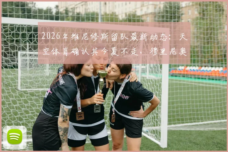 2026年维尼修斯留队最新动态:天空体育确认其今夏不走,穆里尼奥昔日高度评价曝光