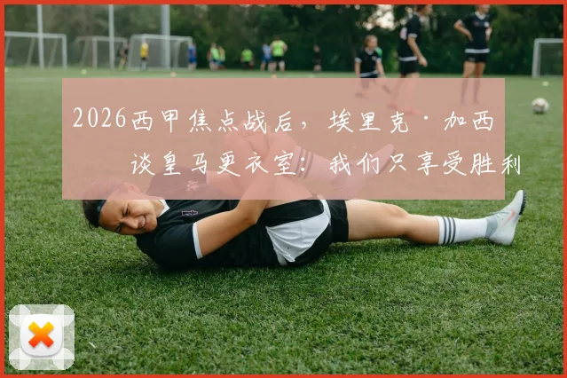 2026西甲焦点战后，埃里克·加西亚谈皇马更衣室：我们只享受胜利，其他不关心